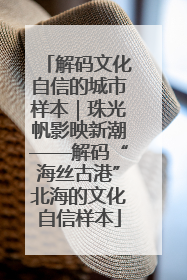 解码文化自信的城市样本｜珠光帆影映新潮——解码“海丝古港”北海的文化自信样本
