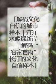 解码文化自信的城市样本｜汀江水暖绿新岸——解码“客家首府”长汀的文化自信样本