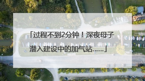过程不到2分钟！深夜母子潜入建设中的加气站……
