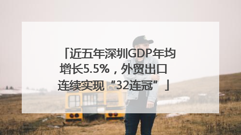 近五年深圳GDP年均增长5.5%，外贸出口连续实现“32连冠”