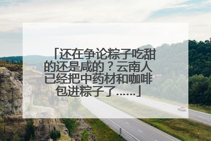 还在争论粽子吃甜的还是咸的？云南人已经把中药材和咖啡包进粽子了……