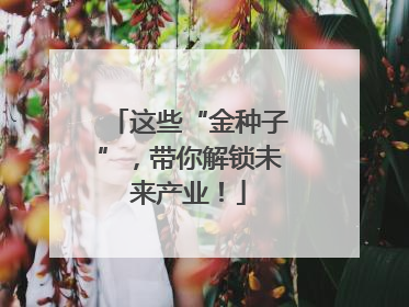 这些“金种子”，带你解锁未来产业！