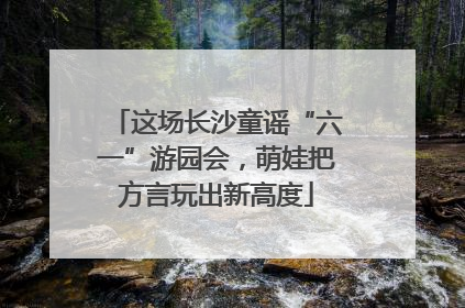 这场长沙童谣“六一”游园会，萌娃把方言玩出新高度