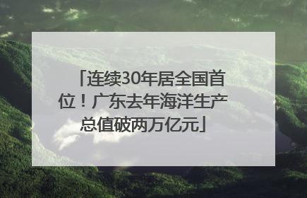 连续30年居全国首位！广东去年海洋生产总值破两万亿元