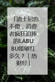 迪士尼也不傻，消费者疯狂追捧的LABUBU能够红多久？｜热财经