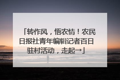 转作风，悟农情！农民日报社青年编辑记者百日驻村活动，走起→