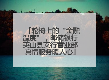 轮椅上的“金融温度”，邮储银行英山县支行营业部真情服务暖人心