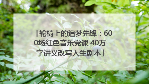 轮椅上的追梦先锋：600场红色音乐党课 40万字讲义改写人生剧本