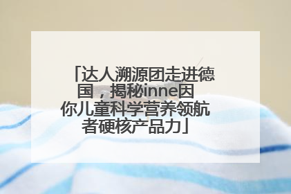 达人溯源团走进德国，揭秘inne因你儿童科学营养领航者硬核产品力