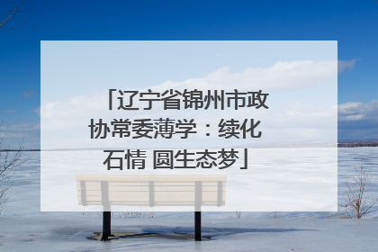 辽宁省锦州市政协常委薄学：续化石情 圆生态梦