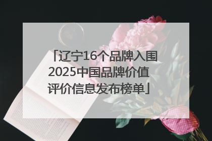 辽宁16个品牌入围2025中国品牌价值评价信息发布榜单