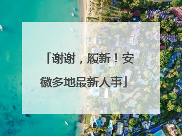 谢谢，履新！安徽多地最新人事
