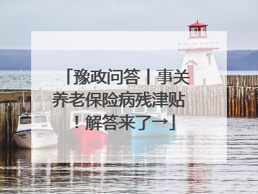 豫政问答丨事关养老保险病残津贴！解答来了→
