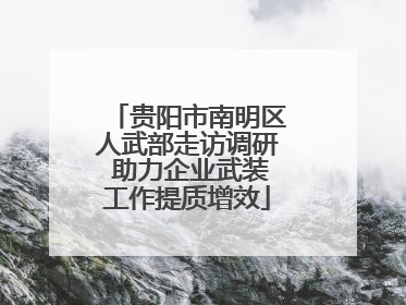 贵阳市南明区人武部走访调研 助力企业武装工作提质增效