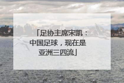 足协主席宋凯：中国足球，现在是亚洲三四流