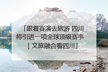 跟着赛演去旅游 四川将引进一项全球顶级赛事｜文旅融合看四川