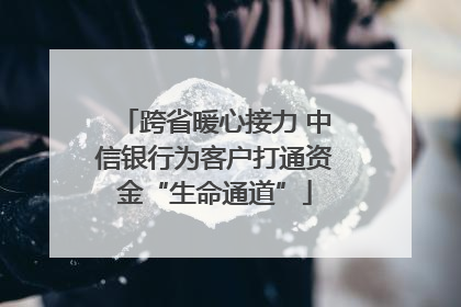 跨省暖心接力 中信银行为客户打通资金“生命通道”