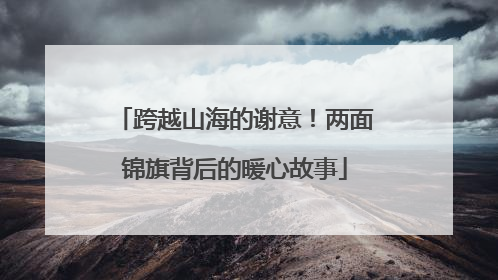 跨越山海的谢意！两面锦旗背后的暖心故事