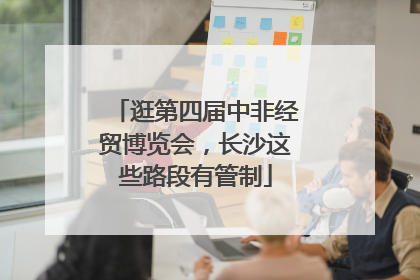 逛第四届中非经贸博览会，长沙这些路段有管制