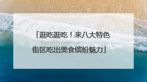 逛吃逛吃！来八大特色街区吃出美食缤纷魅力