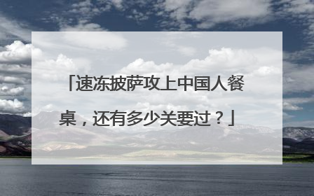 速冻披萨攻上中国人餐桌，还有多少关要过？