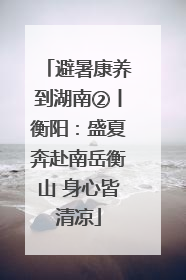 避暑康养到湖南②丨衡阳：盛夏奔赴南岳衡山 身心皆清凉