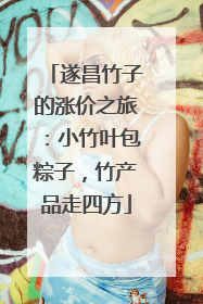 遂昌竹子的涨价之旅：小竹叶包粽子，竹产品走四方