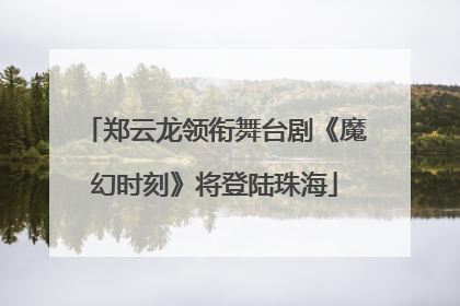 郑云龙领衔舞台剧《魔幻时刻》将登陆珠海