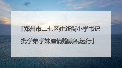 郑州市二七区建新街小学书记携学弟学妹温情赠扇祝远行