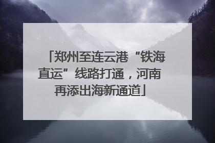 郑州至连云港“铁海直运”线路打通，河南再添出海新通道