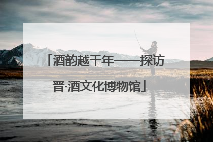 酒韵越千年——探访晋·酒文化博物馆