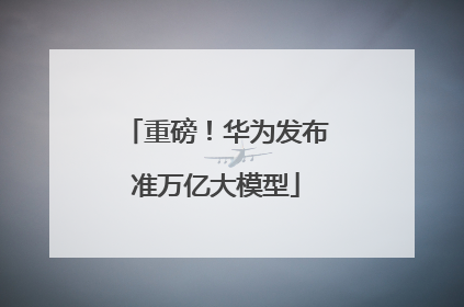 重磅！华为发布准万亿大模型