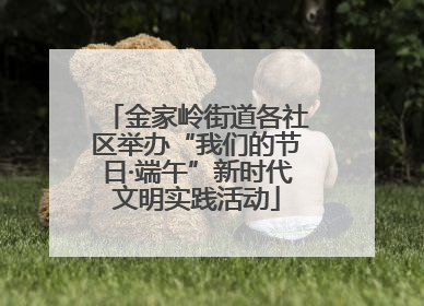 金家岭街道各社区举办“我们的节日·端午”新时代文明实践活动