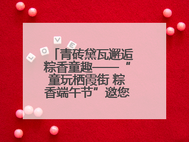 青砖黛瓦邂逅粽香童趣——“童玩栖霞街 粽香端午节”邀您共织时光记忆