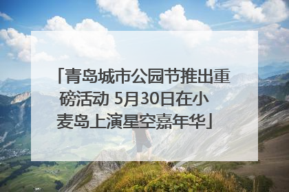 青岛城市公园节推出重磅活动 5月30日在小麦岛上演星空嘉年华