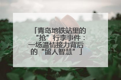 青岛地铁站里的“抢”行李事件：一场温情接力背后的“留人智慧”