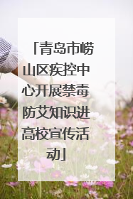 青岛市崂山区疾控中心开展禁毒防艾知识进高校宣传活动