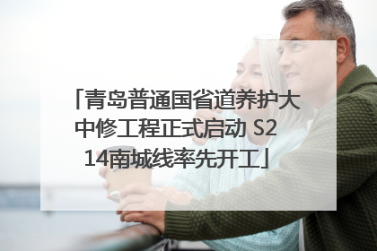 青岛普通国省道养护大中修工程正式启动 S214南城线率先开工