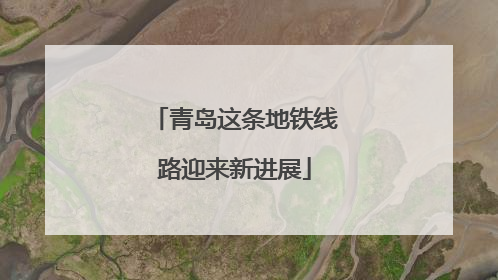 青岛这条地铁线路迎来新进展