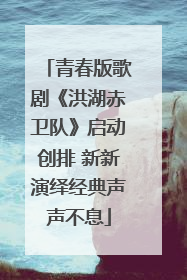 青春版歌剧《洪湖赤卫队》启动创排 新新演绎经典声声不息