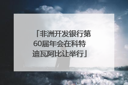 非洲开发银行第60届年会在科特迪瓦阿比让举行
