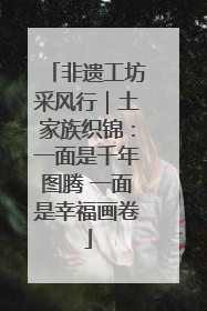 非遗工坊采风行｜土家族织锦：一面是千年图腾 一面是幸福画卷