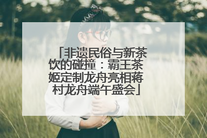 非遗民俗与新茶饮的碰撞：霸王茶姬定制龙舟亮相蒋村龙舟端午盛会