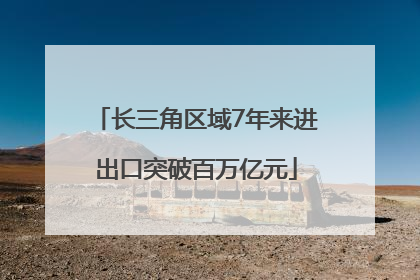 长三角区域7年来进出口突破百万亿元