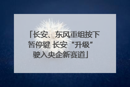 长安、东风重组按下暂停键 长安“升级”驶入央企新赛道