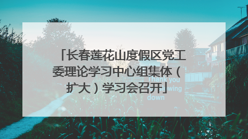 长春莲花山度假区党工委理论学习中心组集体（扩大）学习会召开