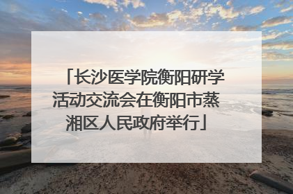 长沙医学院衡阳研学活动交流会在衡阳市蒸湘区人民政府举行