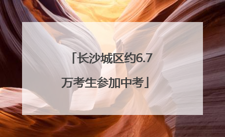 长沙城区约6.7万考生参加中考