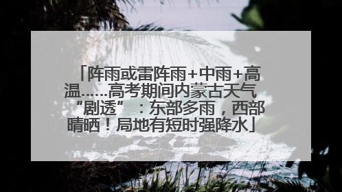 阵雨或雷阵雨+中雨+高温……高考期间内蒙古天气“剧透”：东部多雨，西部晴晒！局地有短时强降水