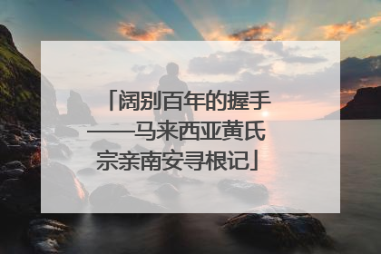 阔别百年的握手——马来西亚黄氏宗亲南安寻根记